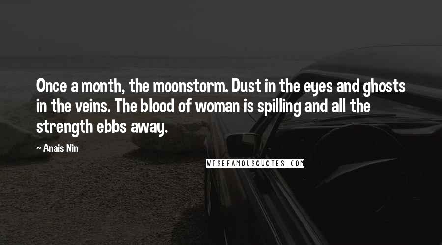 Anais Nin Quotes: Once a month, the moonstorm. Dust in the eyes and ghosts in the veins. The blood of woman is spilling and all the strength ebbs away.