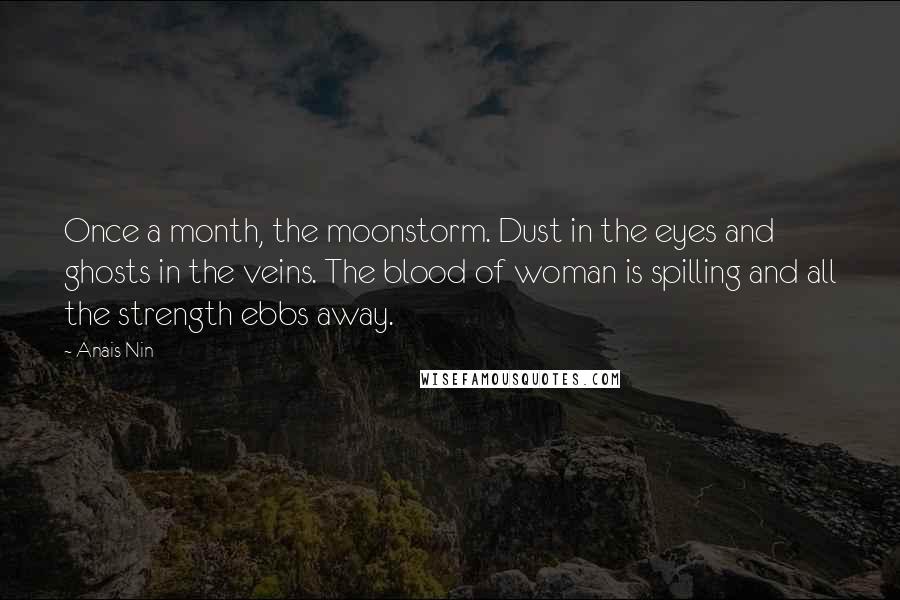 Anais Nin Quotes: Once a month, the moonstorm. Dust in the eyes and ghosts in the veins. The blood of woman is spilling and all the strength ebbs away.