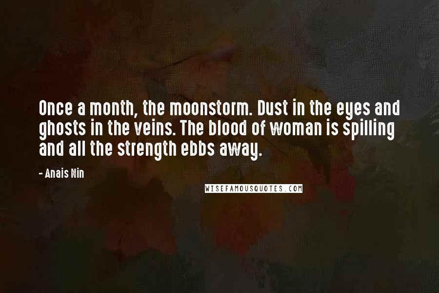 Anais Nin Quotes: Once a month, the moonstorm. Dust in the eyes and ghosts in the veins. The blood of woman is spilling and all the strength ebbs away.