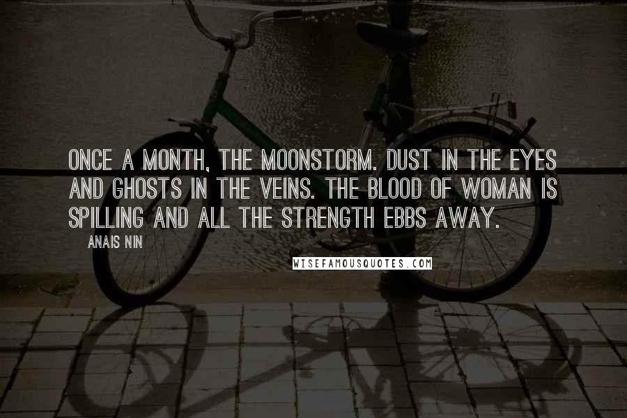 Anais Nin Quotes: Once a month, the moonstorm. Dust in the eyes and ghosts in the veins. The blood of woman is spilling and all the strength ebbs away.