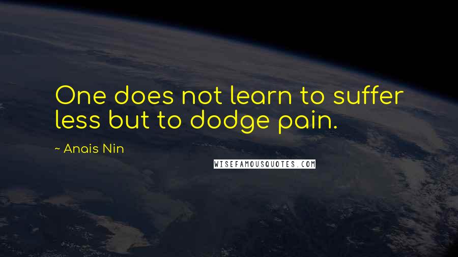 Anais Nin Quotes: One does not learn to suffer less but to dodge pain.