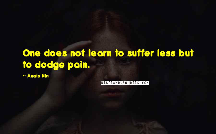 Anais Nin Quotes: One does not learn to suffer less but to dodge pain.