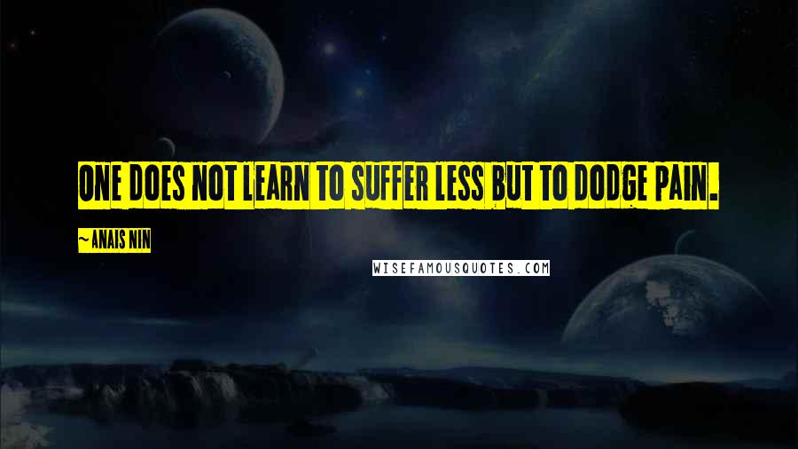 Anais Nin Quotes: One does not learn to suffer less but to dodge pain.