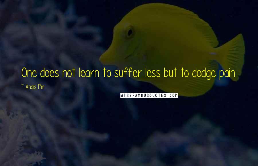 Anais Nin Quotes: One does not learn to suffer less but to dodge pain.