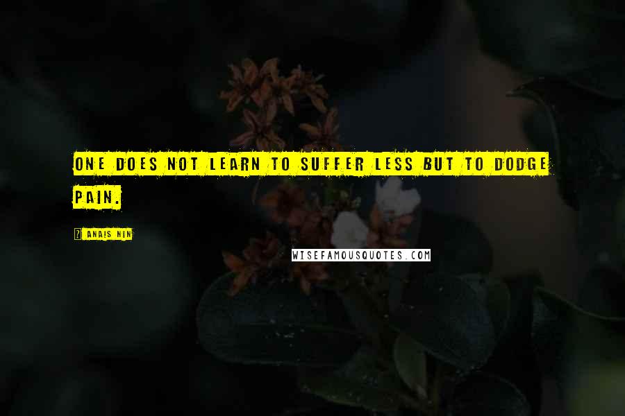 Anais Nin Quotes: One does not learn to suffer less but to dodge pain.