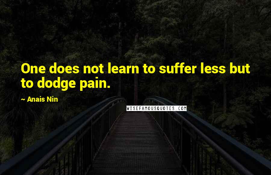 Anais Nin Quotes: One does not learn to suffer less but to dodge pain.