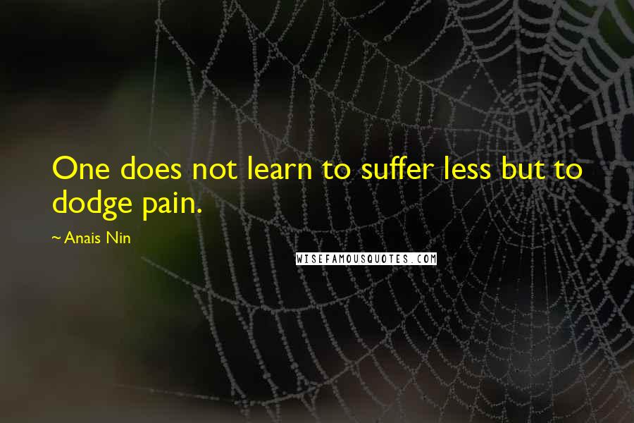 Anais Nin Quotes: One does not learn to suffer less but to dodge pain.