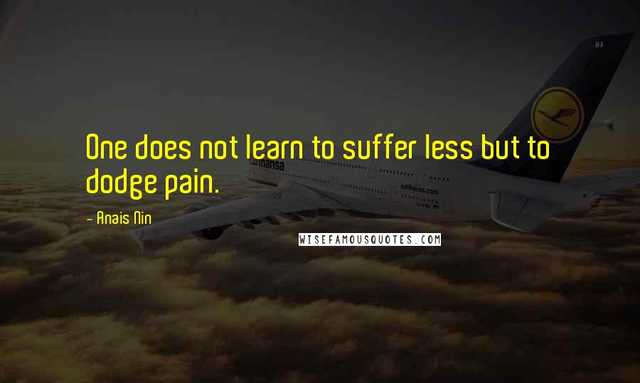 Anais Nin Quotes: One does not learn to suffer less but to dodge pain.