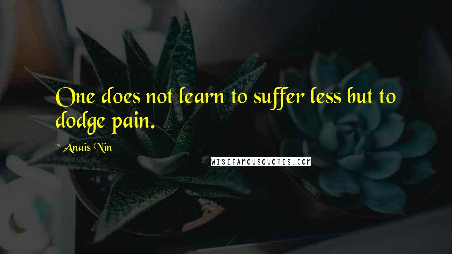 Anais Nin Quotes: One does not learn to suffer less but to dodge pain.