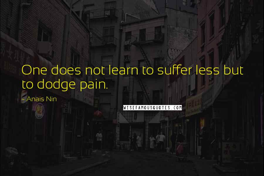 Anais Nin Quotes: One does not learn to suffer less but to dodge pain.