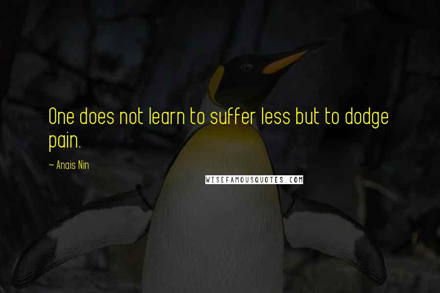 Anais Nin Quotes: One does not learn to suffer less but to dodge pain.