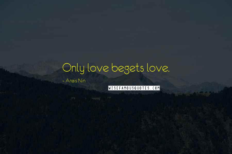 Anais Nin Quotes: Only love begets love.