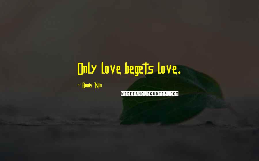 Anais Nin Quotes: Only love begets love.