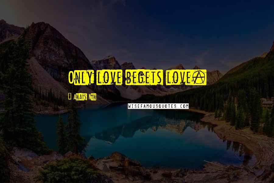 Anais Nin Quotes: Only love begets love.