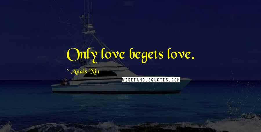 Anais Nin Quotes: Only love begets love.