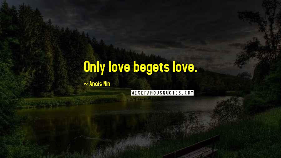 Anais Nin Quotes: Only love begets love.