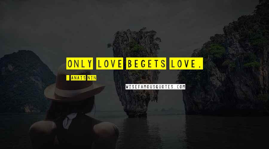 Anais Nin Quotes: Only love begets love.