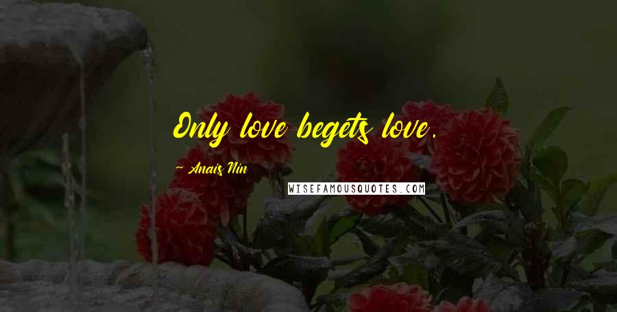 Anais Nin Quotes: Only love begets love.