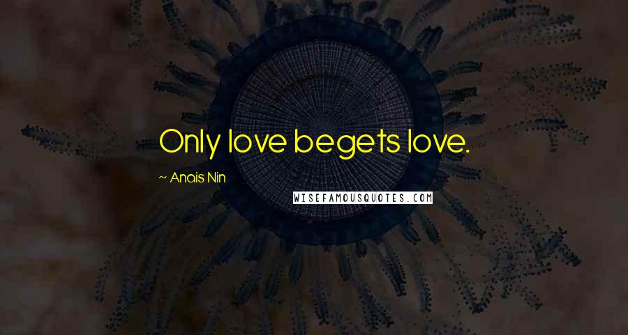 Anais Nin Quotes: Only love begets love.