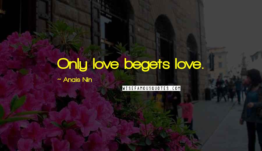 Anais Nin Quotes: Only love begets love.