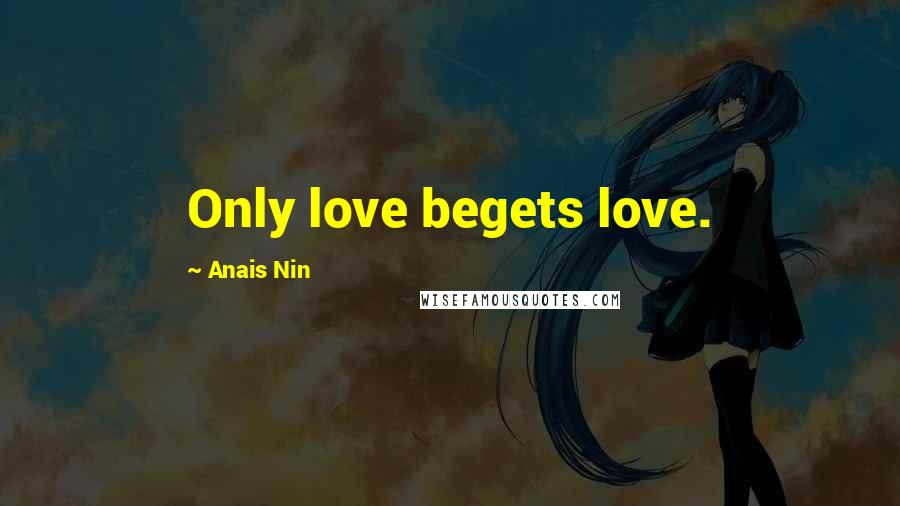 Anais Nin Quotes: Only love begets love.