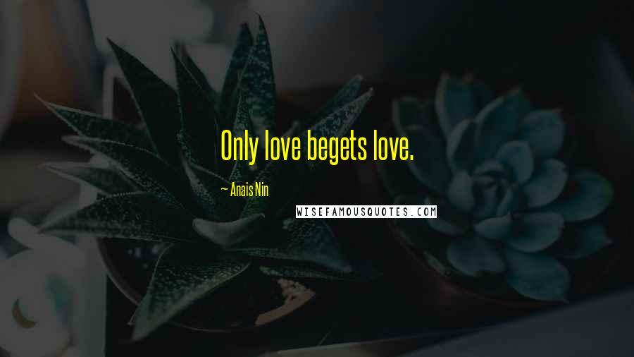 Anais Nin Quotes: Only love begets love.