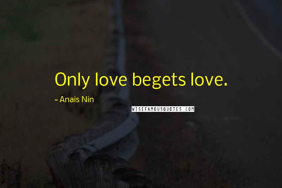 Anais Nin Quotes: Only love begets love.