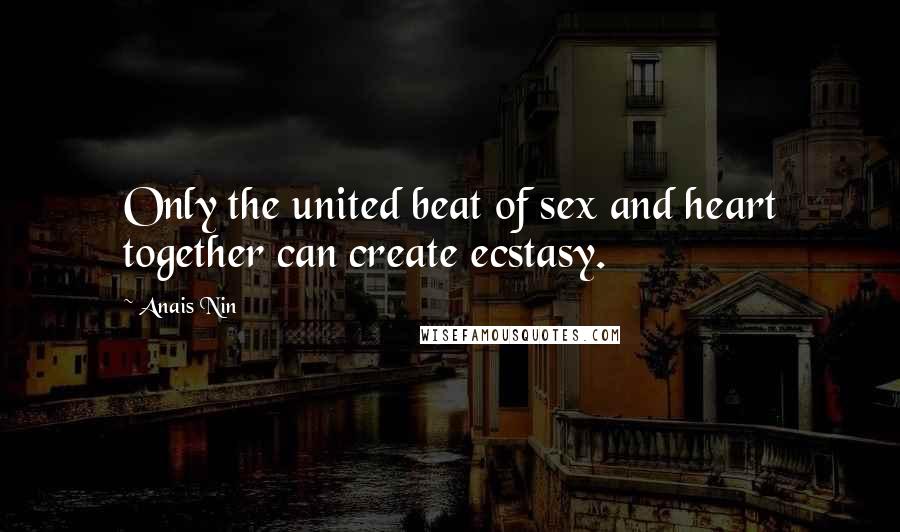 Anais Nin Quotes: Only the united beat of sex and heart together can create ecstasy.