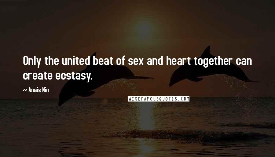 Anais Nin Quotes: Only the united beat of sex and heart together can create ecstasy.