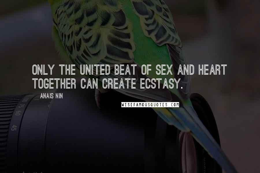 Anais Nin Quotes: Only the united beat of sex and heart together can create ecstasy.