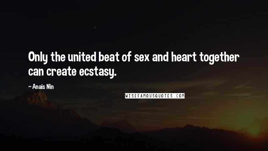 Anais Nin Quotes: Only the united beat of sex and heart together can create ecstasy.