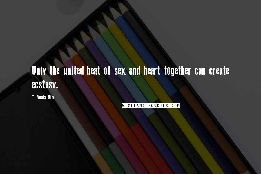 Anais Nin Quotes: Only the united beat of sex and heart together can create ecstasy.