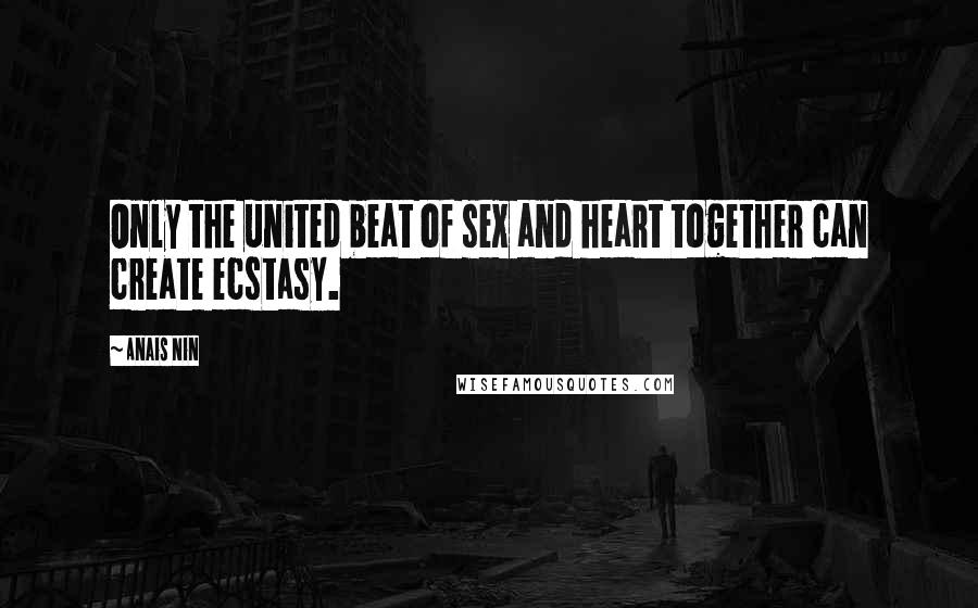 Anais Nin Quotes: Only the united beat of sex and heart together can create ecstasy.