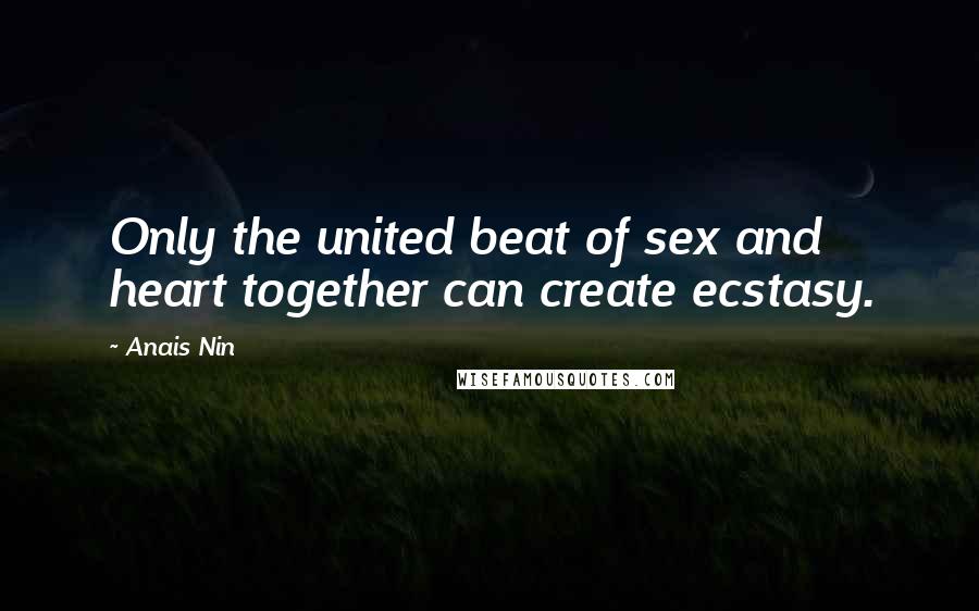 Anais Nin Quotes: Only the united beat of sex and heart together can create ecstasy.