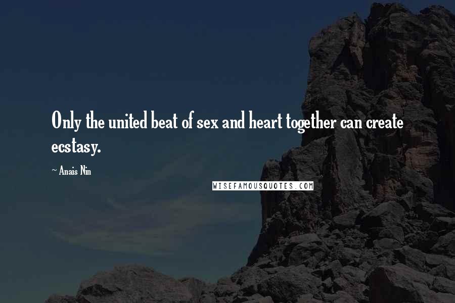 Anais Nin Quotes: Only the united beat of sex and heart together can create ecstasy.