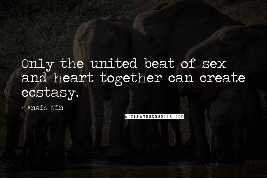 Anais Nin Quotes: Only the united beat of sex and heart together can create ecstasy.
