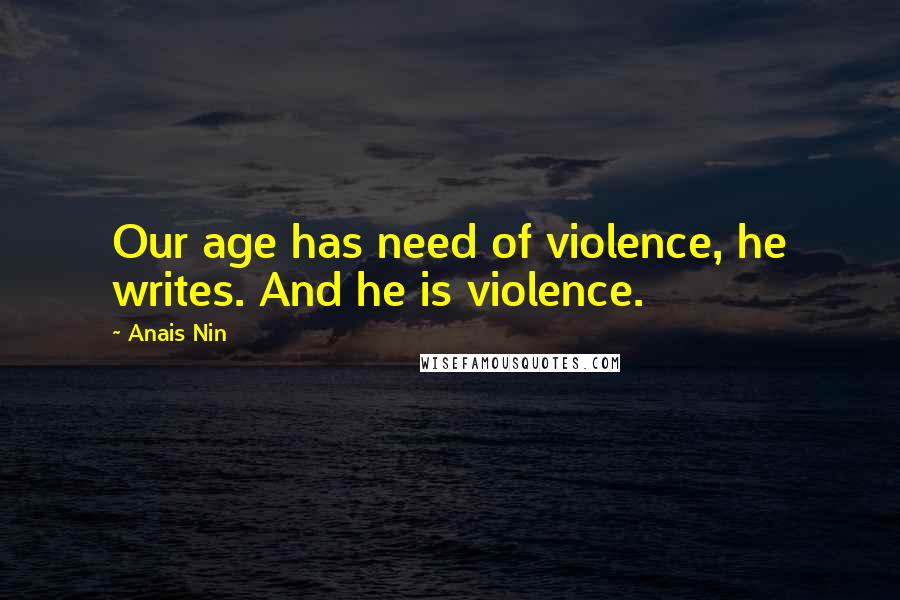 Anais Nin Quotes: Our age has need of violence, he writes. And he is violence.