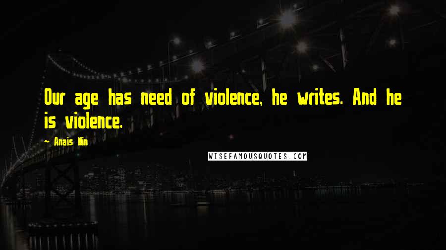 Anais Nin Quotes: Our age has need of violence, he writes. And he is violence.
