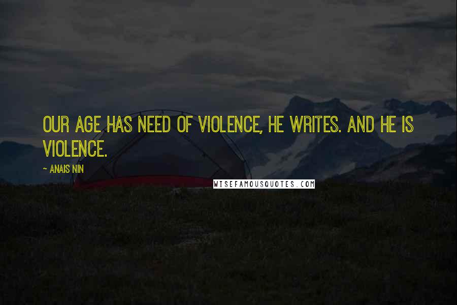 Anais Nin Quotes: Our age has need of violence, he writes. And he is violence.