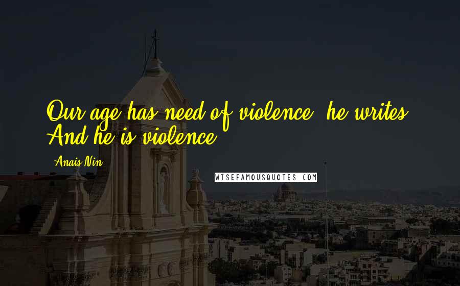 Anais Nin Quotes: Our age has need of violence, he writes. And he is violence.