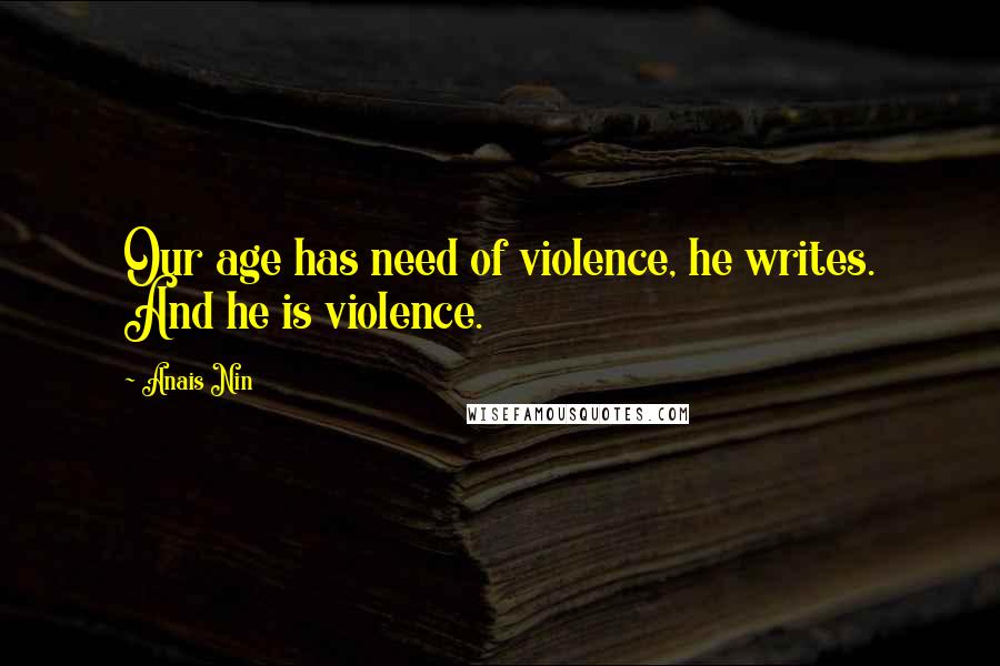 Anais Nin Quotes: Our age has need of violence, he writes. And he is violence.