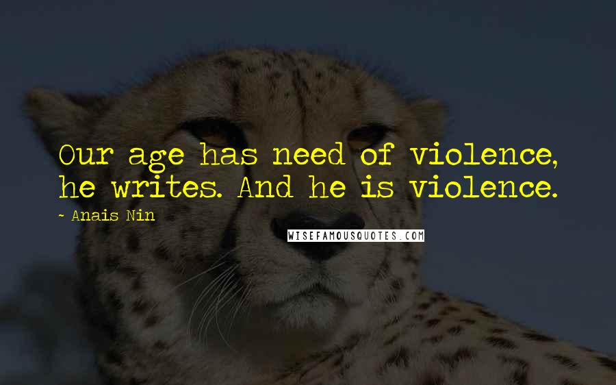 Anais Nin Quotes: Our age has need of violence, he writes. And he is violence.