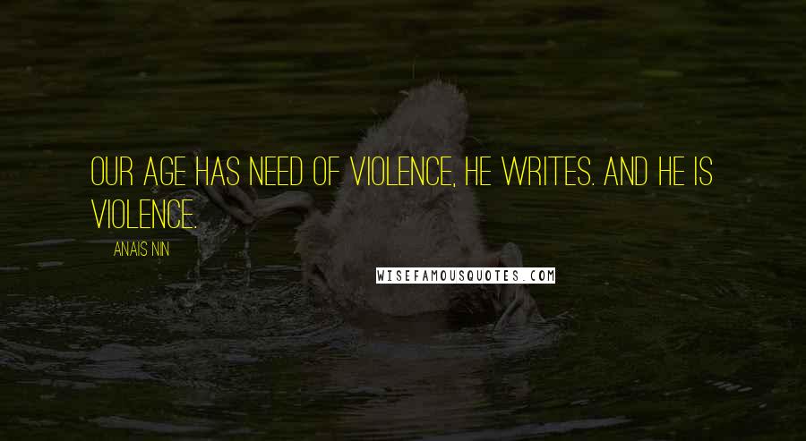 Anais Nin Quotes: Our age has need of violence, he writes. And he is violence.