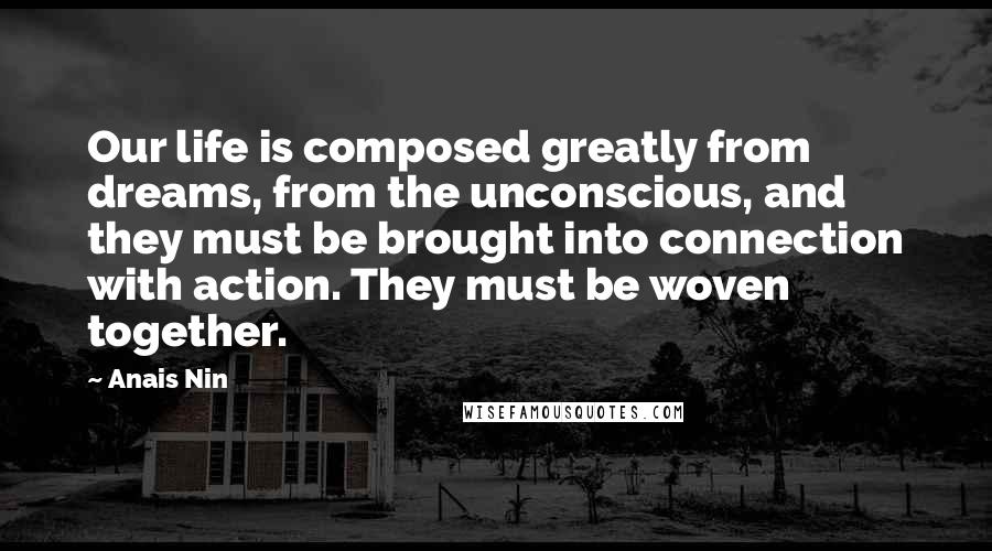 Anais Nin Quotes: Our life is composed greatly from dreams, from the unconscious, and they must be brought into connection with action. They must be woven together.