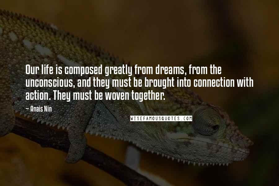 Anais Nin Quotes: Our life is composed greatly from dreams, from the unconscious, and they must be brought into connection with action. They must be woven together.