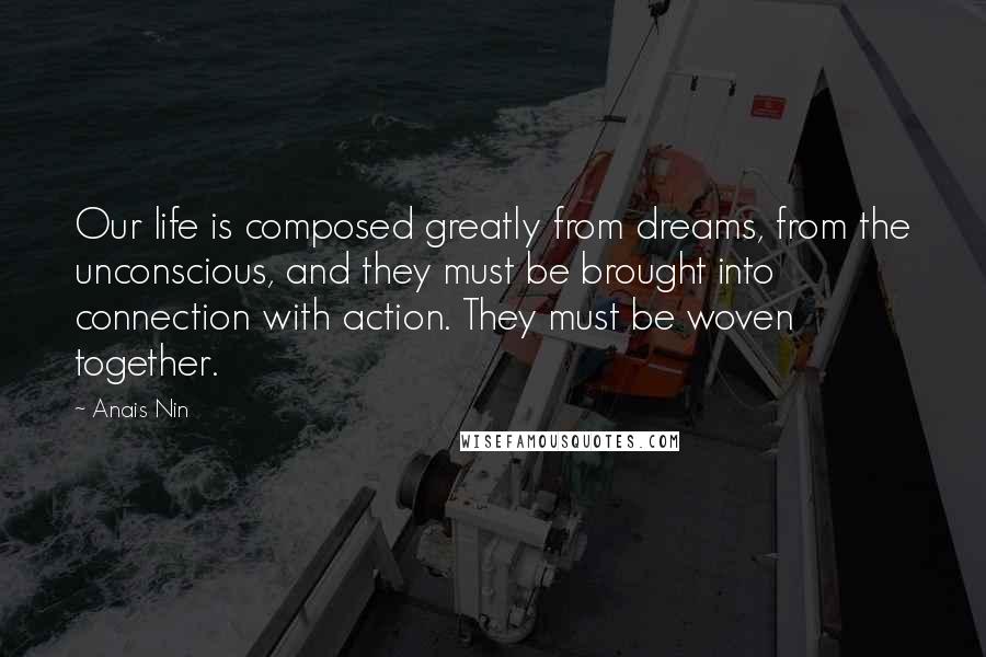 Anais Nin Quotes: Our life is composed greatly from dreams, from the unconscious, and they must be brought into connection with action. They must be woven together.