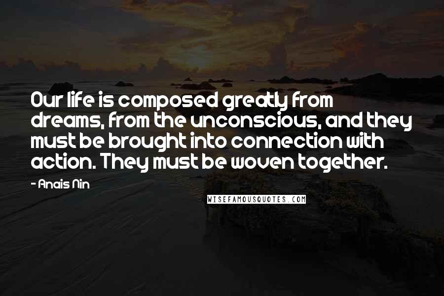 Anais Nin Quotes: Our life is composed greatly from dreams, from the unconscious, and they must be brought into connection with action. They must be woven together.