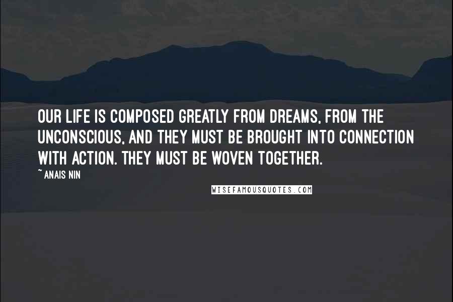 Anais Nin Quotes: Our life is composed greatly from dreams, from the unconscious, and they must be brought into connection with action. They must be woven together.