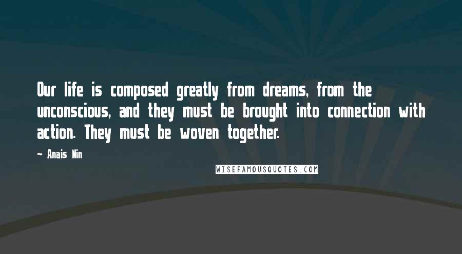 Anais Nin Quotes: Our life is composed greatly from dreams, from the unconscious, and they must be brought into connection with action. They must be woven together.