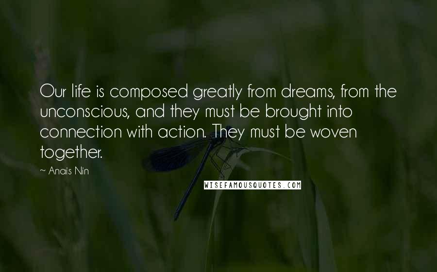 Anais Nin Quotes: Our life is composed greatly from dreams, from the unconscious, and they must be brought into connection with action. They must be woven together.